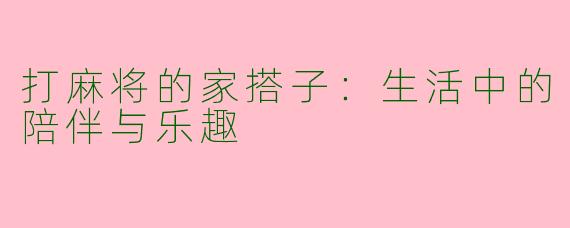 打麻将的家搭子：生活中的陪伴与乐趣