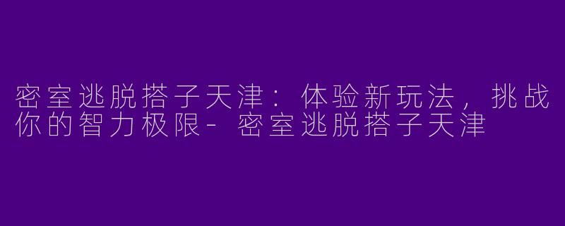 密室逃脱搭子天津：体验新玩法，挑战你的智力极限-密室逃脱搭子天津