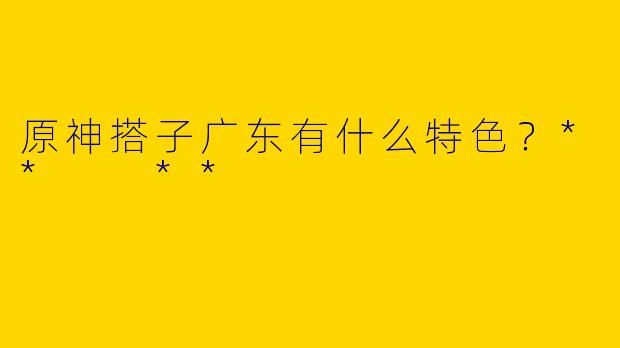 原神搭子广东有什么特色？**  **