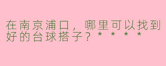 在南京浦口,哪里可以找到好的台球搭子?****