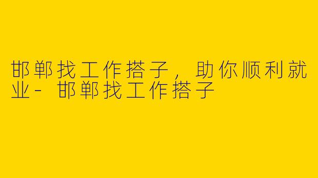 邯郸找工作搭子，助你顺利就业-邯郸找工作搭子