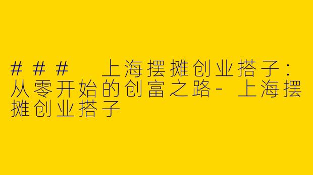 ### 上海摆摊创业搭子：从零开始的创富之路-上海摆摊创业搭子