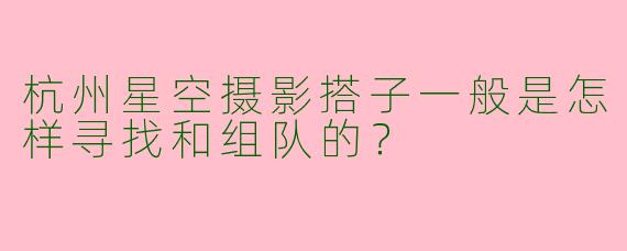 杭州星空摄影搭子一般是怎样寻找和组队的？