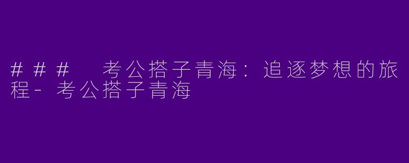 ### 考公搭子青海：追逐梦想的旅程-考公搭子青海