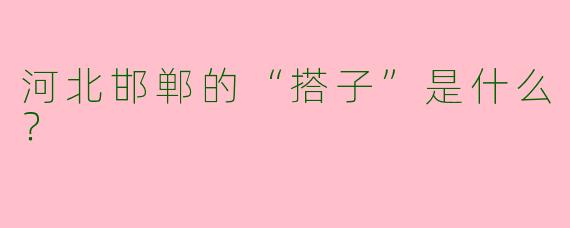 河北邯郸的“搭子”是什么？