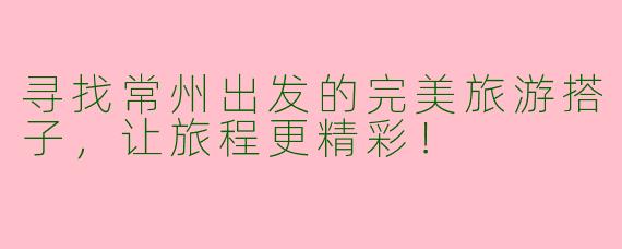 寻找常州出发的完美旅游搭子，让旅程更精彩！
