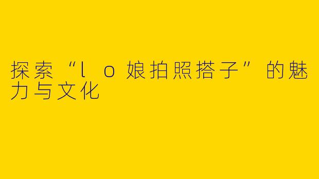 探索“lo娘拍照搭子”的魅力与文化