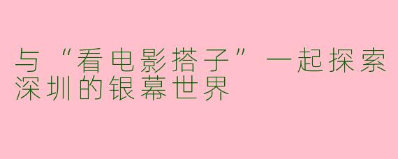 与“看电影搭子”一起探索深圳的银幕世界
