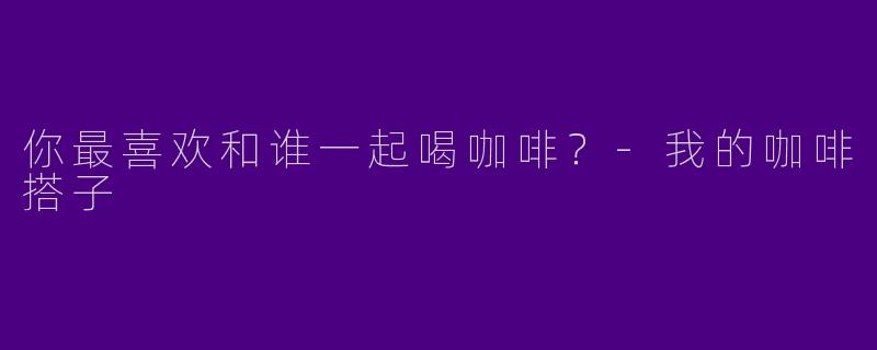 你最喜欢和谁一起喝咖啡？