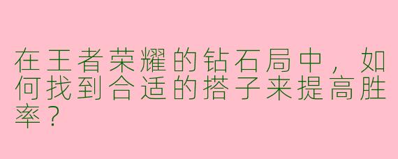 在王者荣耀的钻石局中，如何找到合适的搭子来提高胜率？