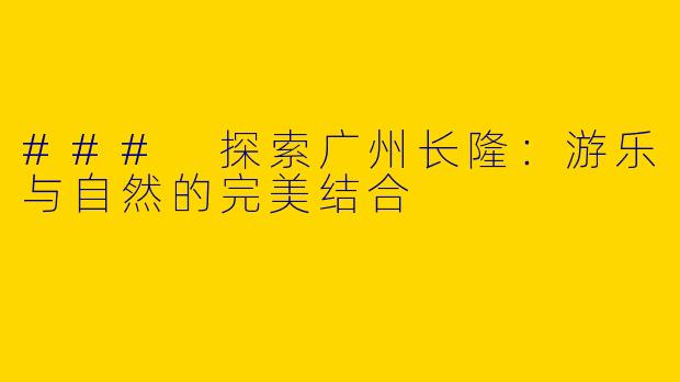 ### 探索广州长隆：游乐与自然的完美结合