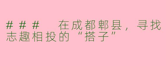 ### 在成都郫县,寻找志趣相投的“搭子”