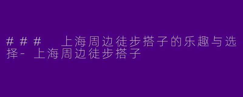 ### 上海周边徒步搭子的乐趣与选择-上海周边徒步搭子