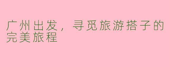 广州出发，寻觅旅游搭子的完美旅程