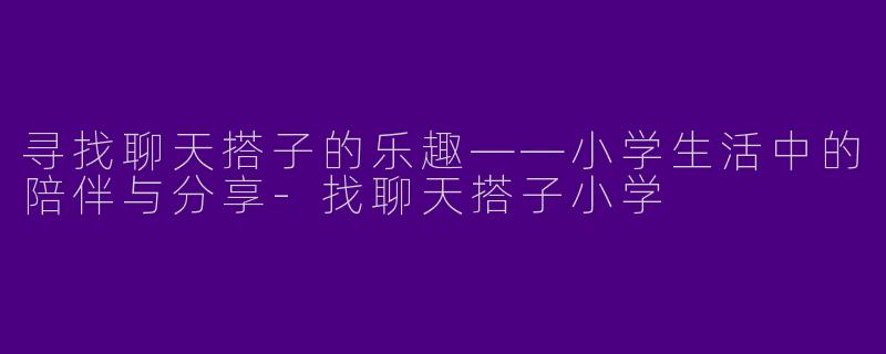 寻找聊天搭子的乐趣——小学生活中的陪伴与分享-找聊天搭子小学