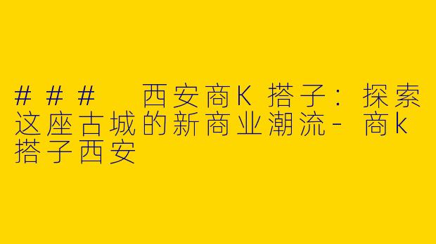 ### 西安商K搭子:探索这座古城的新商业潮流