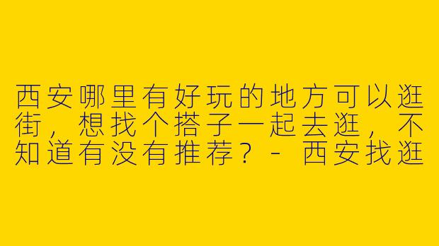西安哪里有好玩的地方可以逛街,想找个搭子一起去逛,不知道有没有推荐?