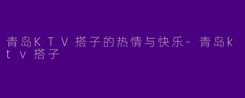 青岛KTV搭子的热情与快乐-青岛ktv搭子