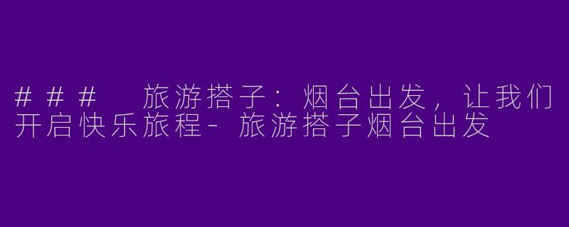 ### 旅游搭子：烟台出发，让我们开启快乐旅程-旅游搭子烟台出发