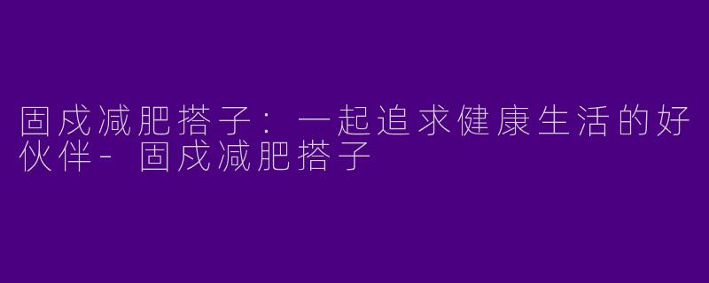 固戍减肥搭子：一起追求健康生活的好伙伴-固戍减肥搭子