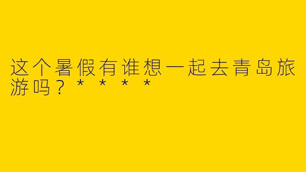 这个暑假有谁想一起去青岛旅游吗？****