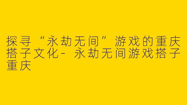 探寻“永劫无间”游戏的重庆搭子文化-永劫无间游戏搭子重庆