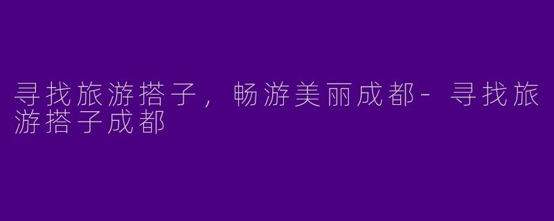 寻找旅游搭子，畅游美丽成都-寻找旅游搭子成都
