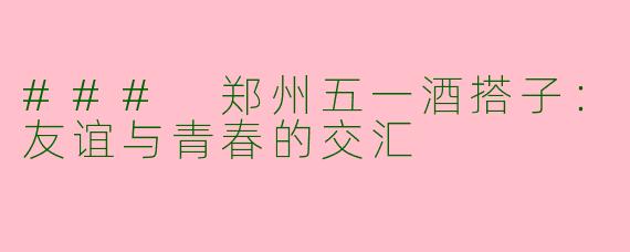 ### 郑州五一酒搭子：友谊与青春的交汇