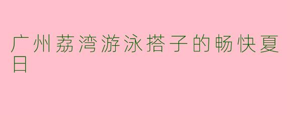 广州荔湾游泳搭子的畅快夏日