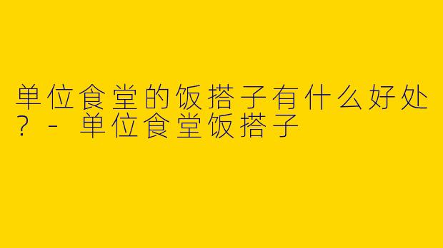 单位食堂的饭搭子有什么好处?