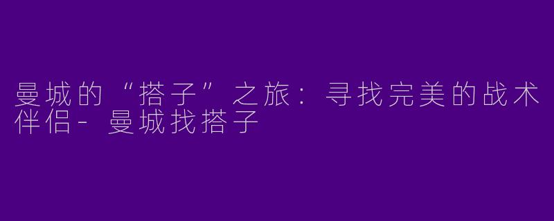 曼城的“搭子”之旅：寻找完美的战术伴侣-曼城找搭子