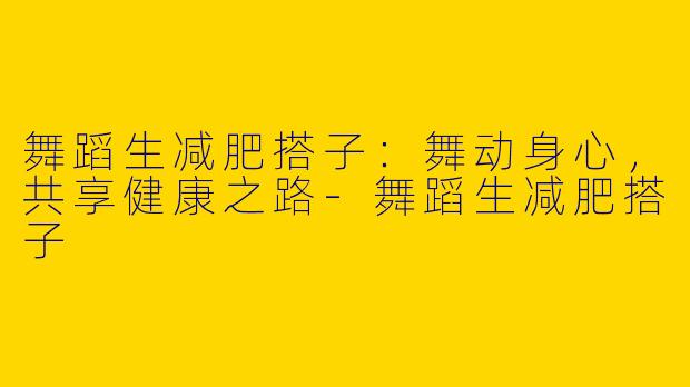 舞蹈生减肥搭子：舞动身心，共享健康之路-舞蹈生减肥搭子
