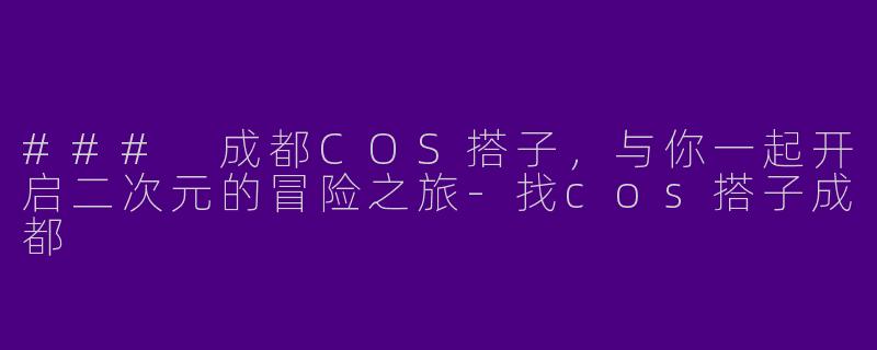 ### 成都COS搭子，与你一起开启二次元的冒险之旅