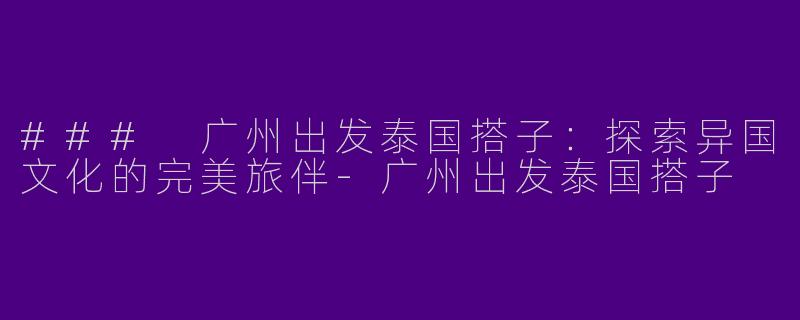 ### 广州出发泰国搭子：探索异国文化的完美旅伴