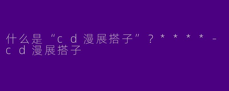 什么是“cd漫展搭子”?****