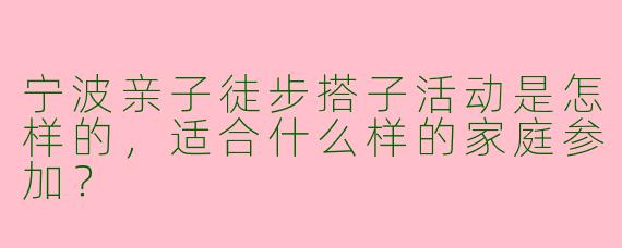 宁波亲子徒步搭子活动是怎样的，适合什么样的家庭参加？