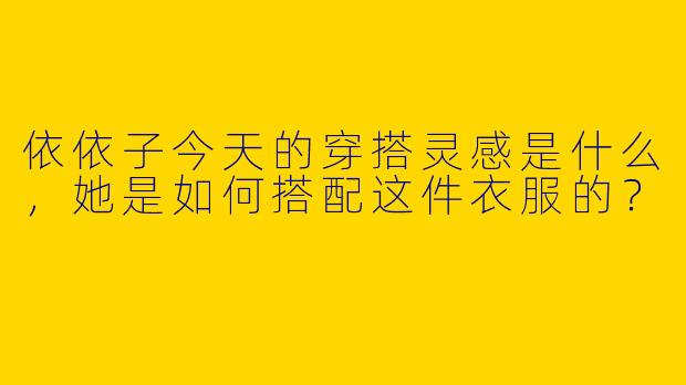 依依子今天的穿搭灵感是什么,她是如何搭配这件衣服的?