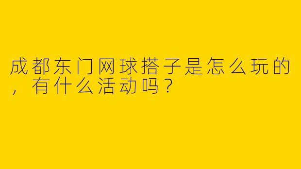 成都东门网球搭子是怎么玩的，有什么活动吗？