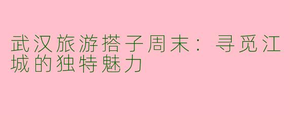 武汉旅游搭子周末：寻觅江城的独特魅力