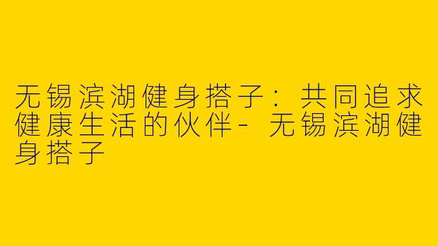 无锡滨湖健身搭子：共同追求健康生活的伙伴-无锡滨湖健身搭子