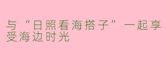 与“日照看海搭子”一起享受海边时光