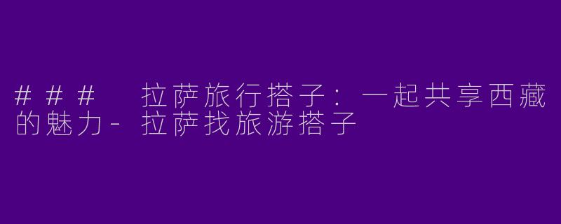 ### 拉萨旅行搭子：一起共享西藏的魅力