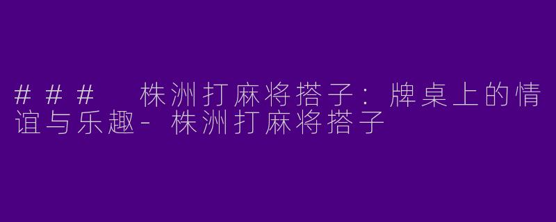 ### 株洲打麻将搭子：牌桌上的情谊与乐趣-株洲打麻将搭子