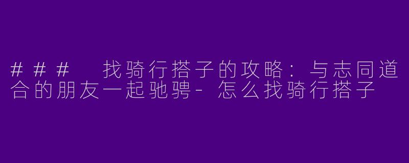 ### 找骑行搭子的攻略：与志同道合的朋友一起驰骋