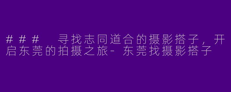 ### 寻找志同道合的摄影搭子，开启东莞的拍摄之旅-东莞找摄影搭子