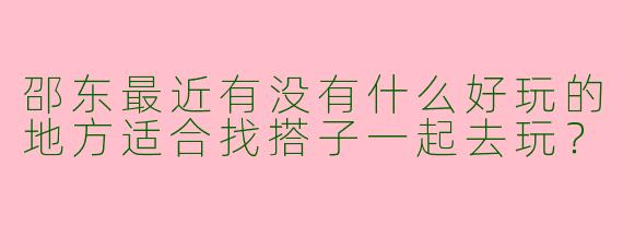 邵东最近有没有什么好玩的地方适合找搭子一起去玩？