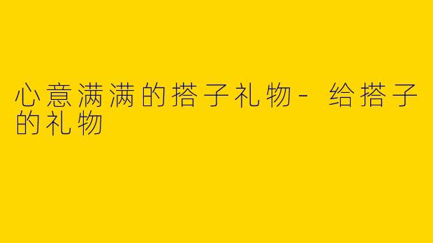 心意满满的搭子礼物-给搭子的礼物