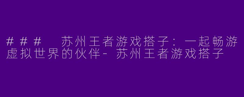 ### 苏州王者游戏搭子：一起畅游虚拟世界的伙伴
