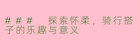### 探索怀柔，骑行搭子的乐趣与意义
