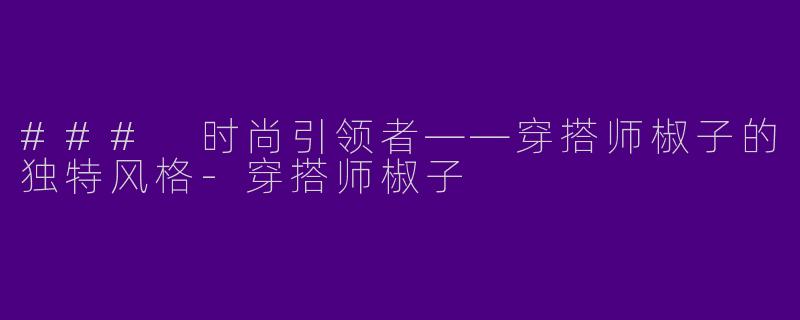 ### 时尚引领者——穿搭师椒子的独特风格-穿搭师椒子
